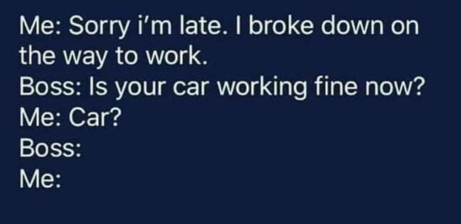 The meme is a humorous exchange between an employee and a boss. The employee is late and apologizes, saying "I'm late. I broke down on the way to work." The boss responds with a sarcastic question, "Is your car working fine now?" The employee responds with a simple "no".